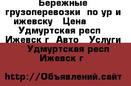 Бережные грузоперевозки  по ур и ижевску › Цена ­ 400 - Удмуртская респ., Ижевск г. Авто » Услуги   . Удмуртская респ.,Ижевск г.